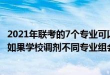 2021年聯(lián)考的7個專業(yè)可以互相調(diào)劑嗎（2022江蘇志愿填報如果學(xué)校調(diào)劑不同專業(yè)組會互相調(diào)劑嗎）