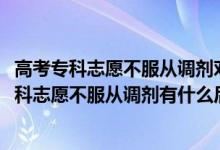高考專(zhuān)科志愿不服從調(diào)劑對(duì)后面的學(xué)校有影響嗎（2022填專(zhuān)科志愿不服從調(diào)劑有什么后果）