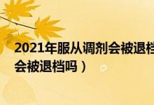 2021年服從調(diào)劑會被退檔嗎（2022高考填志愿不服從調(diào)劑會被退檔嗎）