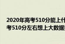 2020年高考510分能上什么大學(xué)可以報哪些學(xué)校（2022高考510分左右想上大數(shù)據(jù)技術(shù)專業(yè)適合報什么學(xué)校）