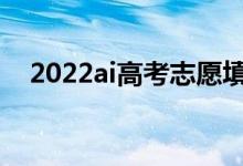 2022ai高考志愿填報(bào)（誰(shuí)家軟件做得好）