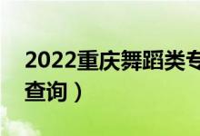 2022重慶舞蹈類?？埔环忠欢伪恚ǔ煽?jī)排名查詢）