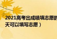 2021高考出成績填志愿的時間（2022高考分數出來后有幾天可以填寫志愿）