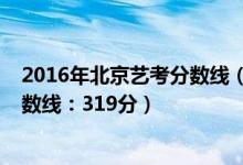 2016年北京藝考分?jǐn)?shù)線（2022北京高考藝術(shù)類本科錄取分?jǐn)?shù)線：319分）