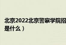 北京2022北京警察學院招生面試時間及地點安排（面試要求是什么）