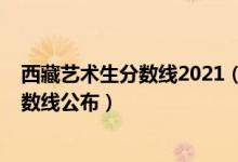 西藏藝術(shù)生分?jǐn)?shù)線2021（2022西藏高考藝術(shù)類專業(yè)錄取分?jǐn)?shù)線公布）