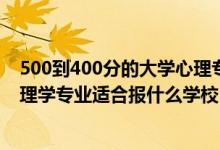 500到400分的大學(xué)心理專業(yè)（2022高考400分左右想上心理學(xué)專業(yè)適合報(bào)什么學(xué)校）