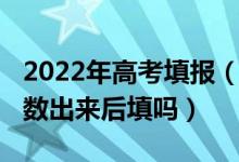 2022年高考填報(bào)（2022現(xiàn)在高考填志愿是分?jǐn)?shù)出來后填嗎）
