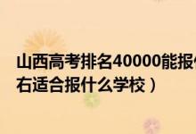 山西高考排名40000能報什么大學（山西高考位次40000左右適合報什么學校）