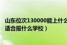 山東位次130000能上什么大學(xué)（山東高考位次210000左右適合報什么學(xué)校）