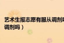 藝術(shù)生報(bào)志愿有服從調(diào)劑嗎（2022高考藝術(shù)生填志愿要服從調(diào)劑嗎）