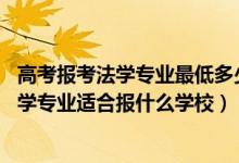 高考報考法學專業(yè)最低多少分（2022高考460分左右想上法學專業(yè)適合報什么學校）