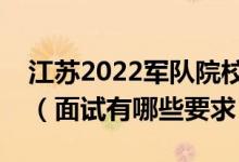 江蘇2022軍隊(duì)院校招生面試時(shí)間是什么時(shí)候（面試有哪些要求）