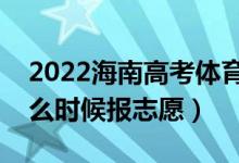 2022海南高考體育類本科志愿填報時間（什么時候報志愿）