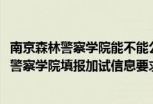 南京森林警察學(xué)院能不能公安聯(lián)考（北京2022報(bào)考南京森林警察學(xué)院填報(bào)加試信息要求）