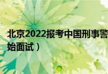 北京2022報考中國刑事警察學(xué)院面試時間安排（什么時候開始面試）