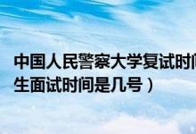 中國人民警察大學復(fù)試時間（北京2022中國人民警察大學招生面試時間是幾號）
