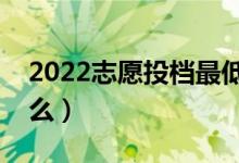 2022志愿投檔最低分是什么意思(指的是什么)