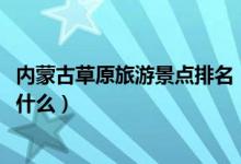 內(nèi)蒙古草原旅游景點(diǎn)排名（2020內(nèi)蒙古十大旅游景點(diǎn)分別是什么）