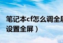 筆記本cf怎么調(diào)全屏（如何在用筆記本玩cf時設(shè)置全屏）