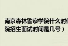 南京森林警察學(xué)院什么時(shí)候面試（北京2022南京森林警察學(xué)院招生面試時(shí)間是幾號(hào)）