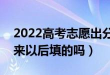 2022高考志愿出分數后填嗎（志愿是分數出來以后填的嗎）