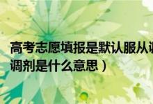 高考志愿填報(bào)是默認(rèn)服從調(diào)劑嗎（2022高考單設(shè)志愿不服從調(diào)劑是什么意思）