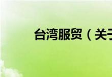 臺(tái)灣服貿(mào)（關(guān)于臺(tái)灣服貿(mào)的介紹）