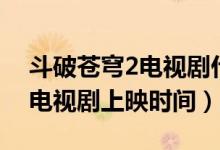 斗破蒼穹2電視劇什么時(shí)候上映（斗破蒼穹2電視劇上映時(shí)間）