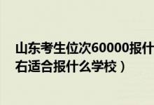 山東考生位次60000報什么學(xué)校（山東高考位次180000左右適合報什么學(xué)校）