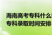 海南高考?？剖裁磿r(shí)候錄?。?022海南高考專科錄取時(shí)間安排）