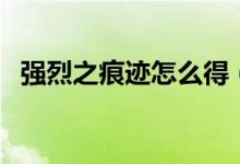 強(qiáng)烈之痕跡怎么得（強(qiáng)烈之痕跡獲得途徑）