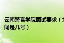 云南警官學(xué)院面試要求（北京2022云南警官學(xué)院招生面試時(shí)間是幾號(hào)）