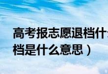 高考報(bào)志愿退檔什么意思（2022高考志愿退檔是什么意思）