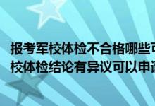報考軍校體檢不合格哪些可以申請復檢（江蘇2022考生對軍校體檢結論有異議可以申請復查嗎）