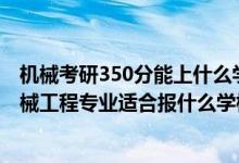 機(jī)械考研350分能上什么學(xué)校（2022高考450分左右想上機(jī)械工程專業(yè)適合報什么學(xué)校）
