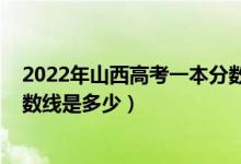 2022年山西高考一本分?jǐn)?shù)線預(yù)測(cè)（2022年山西高考一本分?jǐn)?shù)線是多少）