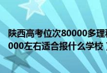 陜西高考位次80000多理科能上什么學(xué)校（陜西高考位次90000左右適合報(bào)什么學(xué)校）