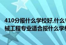410分報(bào)什么學(xué)校好,什么專業(yè)（2022高考410分左右想上機(jī)械工程專業(yè)適合報(bào)什么學(xué)校）