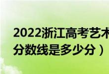 2022浙江高考藝術類錄取分數線公布（藝術分數線是多少分）