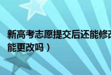 新高考志愿提交后還能修改嗎（2022高考志愿提交成功后還能更改嗎）
