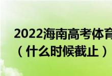 2022海南高考體育類本科志愿填報截止日期（什么時候截止）