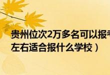 貴州位次2萬多名可以報(bào)考哪些學(xué)校（貴州高考位次50000左右適合報(bào)什么學(xué)校）