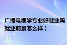 廣播電視學(xué)專業(yè)好就業(yè)嗎（2022廣播電視學(xué)專業(yè)就業(yè)方向及就業(yè)前景怎么樣）