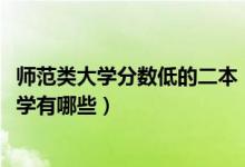師范類大學(xué)分?jǐn)?shù)低的二本（2022全國最低分的二本的師范大學(xué)有哪些）