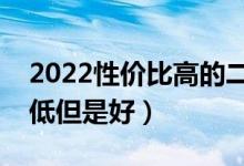 2022性價(jià)比高的二本大學(xué)（哪些二本大學(xué)分低但是好）