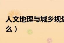 人文地理與城鄉(xiāng)規(guī)劃專業(yè)課有哪些（主要學(xué)什么）