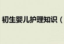 初生嬰兒護(hù)理知識(shí)（嬰兒護(hù)理知識(shí)了解下吧）