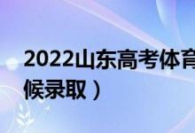 2022山東高考體育類錄取時間安排（什么時候錄?。?class=