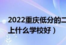 2022重慶低分的二本大學(xué)有哪些（低分二本上什么學(xué)校好）